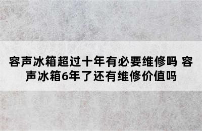 容声冰箱超过十年有必要维修吗 容声冰箱6年了还有维修价值吗